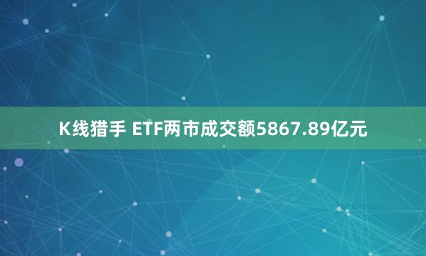 K线猎手 ETF两市成交额5867.89亿元