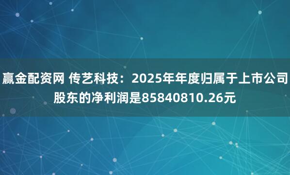 赢金配资网 传艺科技：2025年年度归属于上市公司股东的净利润是85840810.26元