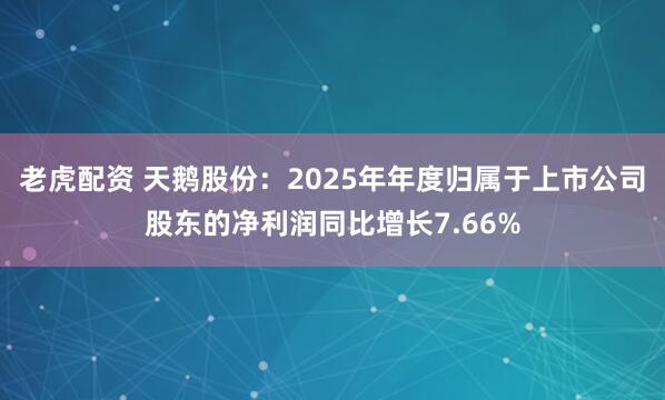 老虎配资 天鹅股份：2025年年度归属于上市公司股东的净利润同比增长7.66%