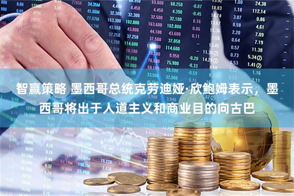 智赢策略 墨西哥总统克劳迪娅·欣鲍姆表示，墨西哥将出于人道主义和商业目的向古巴