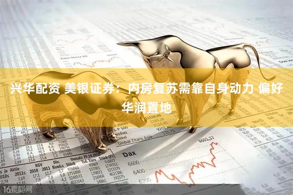 兴华配资 美银证券：内房复苏需靠自身动力 偏好华润置地
