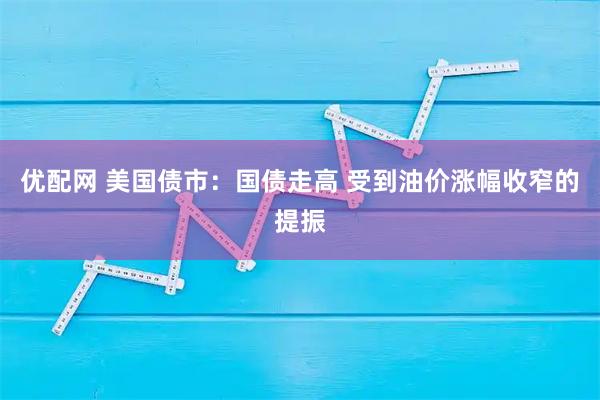 优配网 美国债市：国债走高 受到油价涨幅收窄的提振