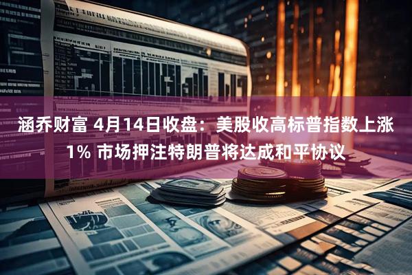 涵乔财富 4月14日收盘：美股收高标普指数上涨1% 市场押注特朗普将达成和平协议