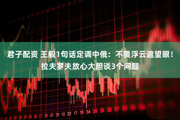 君子配资 王毅1句话定调中俄：不畏浮云遮望眼！拉夫罗夫放心大胆谈3个问题