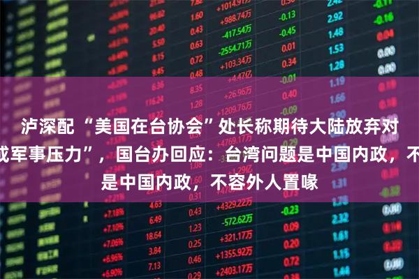 泸深配 “美国在台协会”处长称期待大陆放弃对台的“威胁或军事压力”，国台办回应：台湾问题是中国内政，不容外人置喙