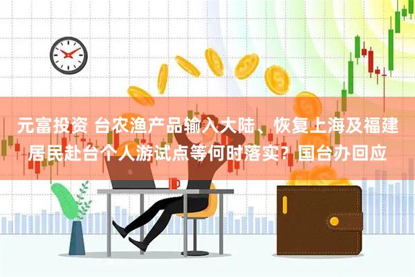 元富投资 台农渔产品输入大陆、恢复上海及福建居民赴台个人游试点等何时落实？国台办回应