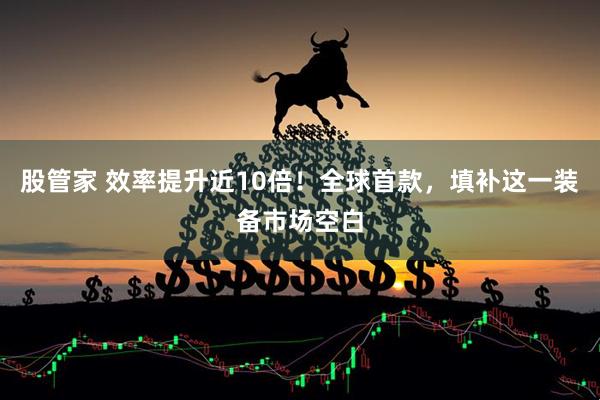 股管家 效率提升近10倍！全球首款，填补这一装备市场空白