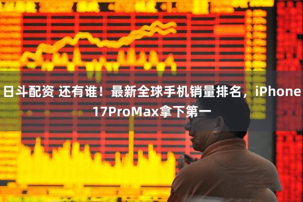 日斗配资 还有谁！最新全球手机销量排名，iPhone17ProMax拿下第一