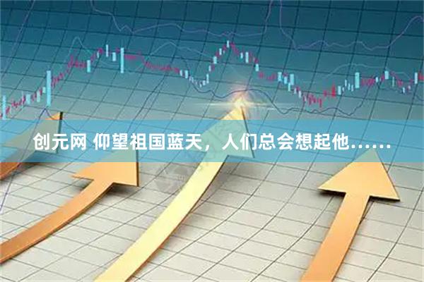 创元网 仰望祖国蓝天，人们总会想起他……