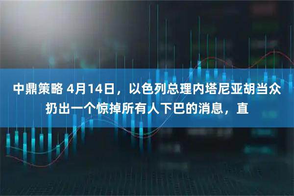 中鼎策略 4月14日,以色列总理内塔尼亚胡当众扔出一个惊掉所有人下巴的消息,直