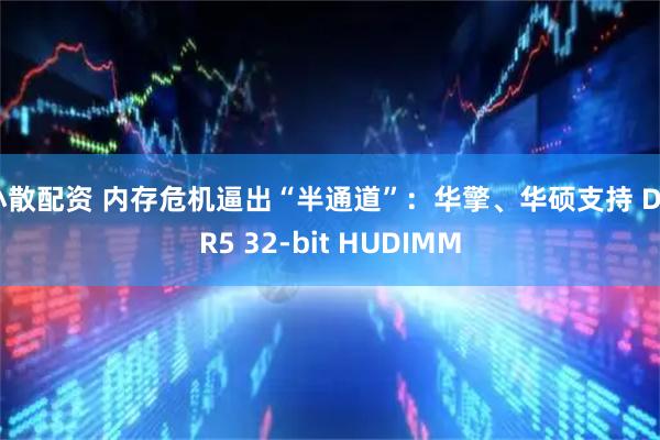 小散配资 内存危机逼出“半通道”：华擎、华硕支持 DDR5 32-bit HUDIMM