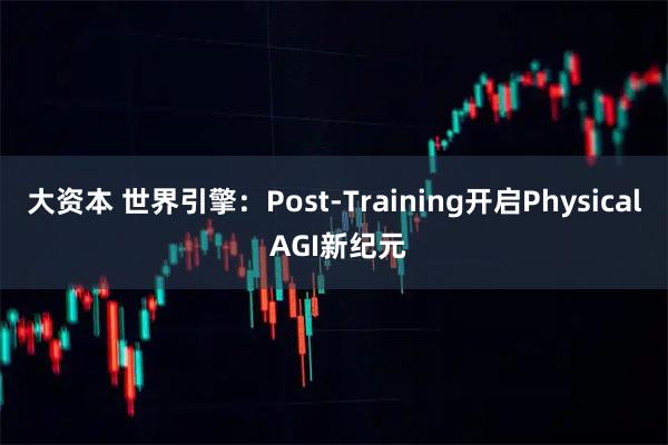 大资本 世界引擎：Post-Training开启Physical AGI新纪元
