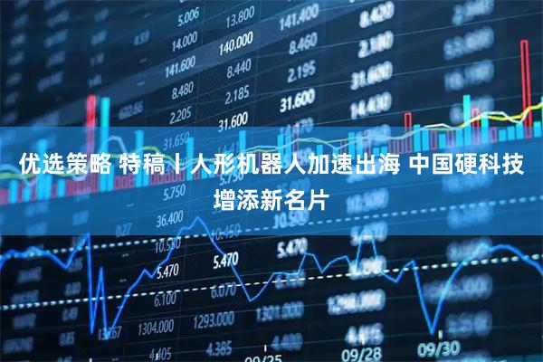优选策略 特稿丨人形机器人加速出海 中国硬科技增添新名片