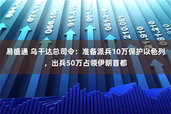 易盛通 乌干达总司令：准备派兵10万保护以色列，出兵50万占领伊朗首都