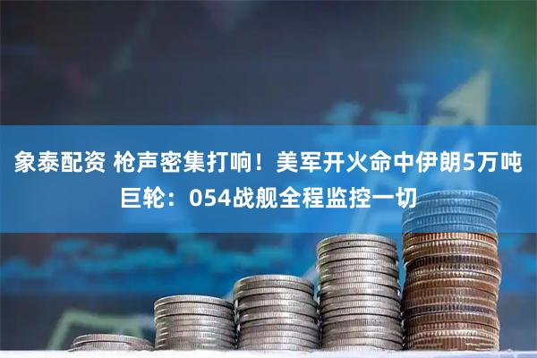 象泰配资 枪声密集打响！美军开火命中伊朗5万吨巨轮：054战舰全程监控一切