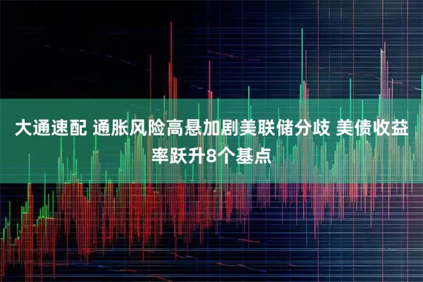 大通速配 通胀风险高悬加剧美联储分歧 美债收益率跃升8个基点