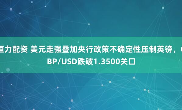 恒力配资 美元走强叠加央行政策不确定性压制英镑，GBP/USD跌破1.3500关口