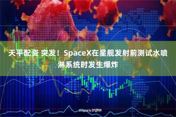 天平配资 突发!SpaceX在星舰发射前测试水喷淋系统时发生爆炸