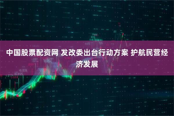 中国股票配资网 发改委出台行动方案 护航民营经济发展