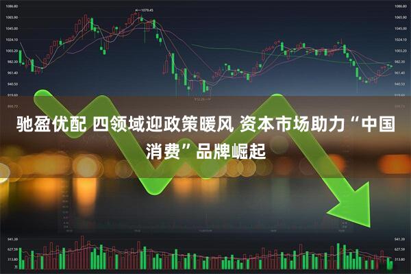 驰盈优配 四领域迎政策暖风 资本市场助力“中国消费”品牌崛起