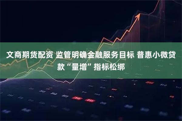 文商期货配资 监管明确金融服务目标 普惠小微贷款“量增”指标松绑