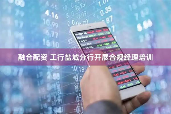 融合配资 工行盐城分行开展合规经理培训