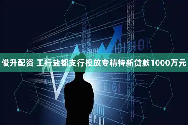 俊升配资 工行盐都支行投放专精特新贷款1000万元