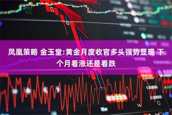 凤凰策略 金玉堂:黄金月度收官多头强势显现 下个月看涨还是看跌