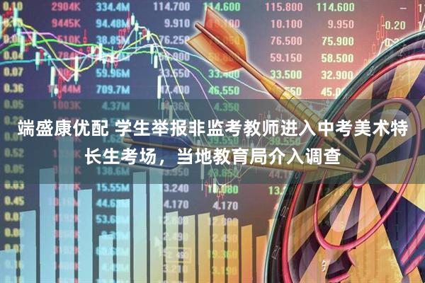 端盛康优配 学生举报非监考教师进入中考美术特长生考场，当地教育局介入调查