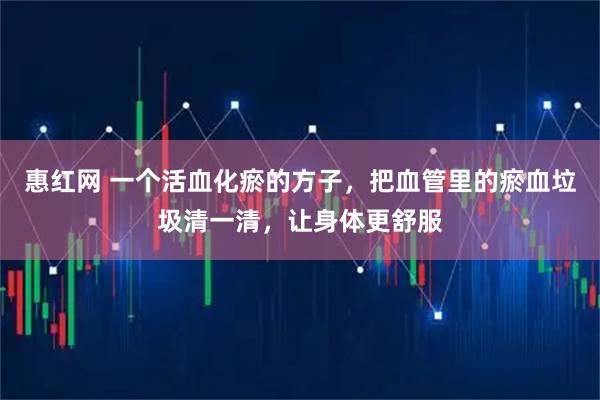 惠红网 一个活血化瘀的方子，把血管里的瘀血垃圾清一清，让身体更舒服
