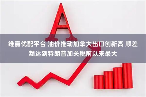 维嘉优配平台 油价推动加拿大出口创新高 顺差额达到特朗普加关税前以来最大