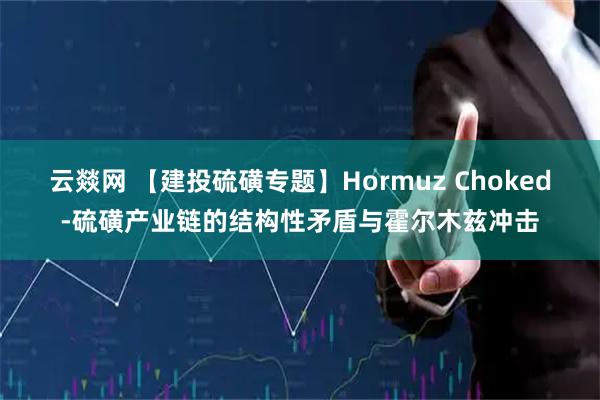 云燚网 【建投硫磺专题】Hormuz Choked-硫磺产业链的结构性矛盾与霍尔木兹冲击