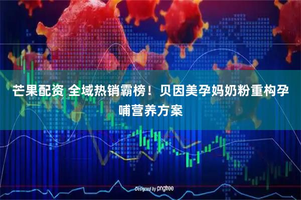 芒果配资 全域热销霸榜！贝因美孕妈奶粉重构孕哺营养方案