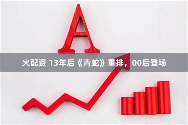 火配资 13年后《青蛇》重排,00后登场