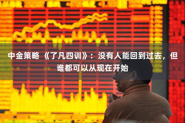 中金策略 《了凡四训》：没有人能回到过去，但谁都可以从现在开始