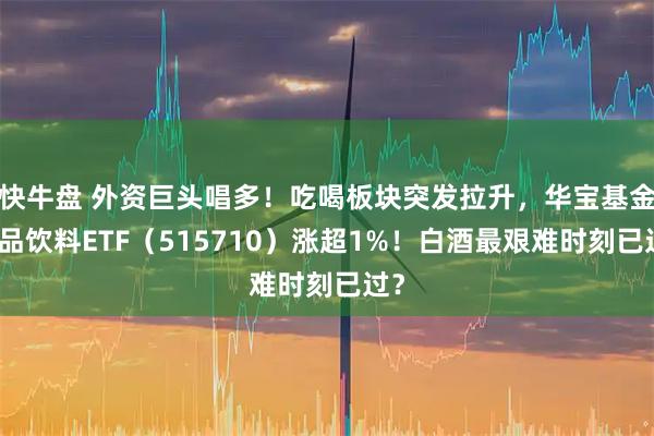 快牛盘 外资巨头唱多！吃喝板块突发拉升，华宝基金食品饮料ETF（515710）涨超1%！白酒最艰难时刻已过？
