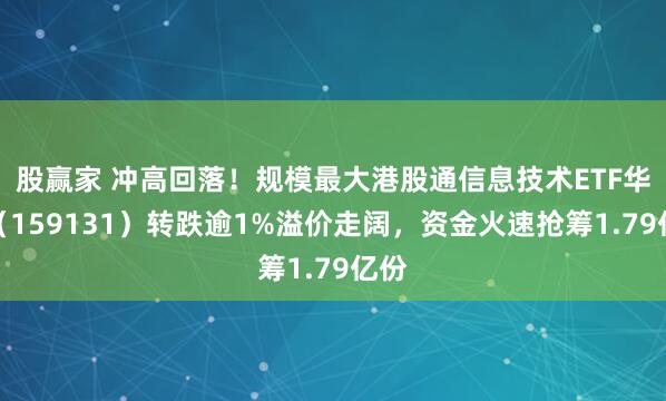 股赢家 冲高回落!规模最大港股通信息技术ETF华宝(159131)转跌逾1%溢价走阔,资金火速抢筹1.79亿份