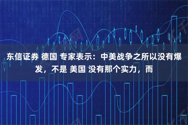 东信证券 德国 专家表示：中美战争之所以没有爆发，不是 美国 没有那个实力，而