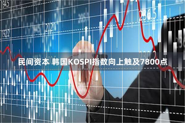 民间资本 韩国KOSPI指数向上触及7800点