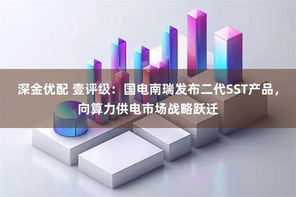 深金优配 壹评级：国电南瑞发布二代SST产品，向算力供电市场战略跃迁