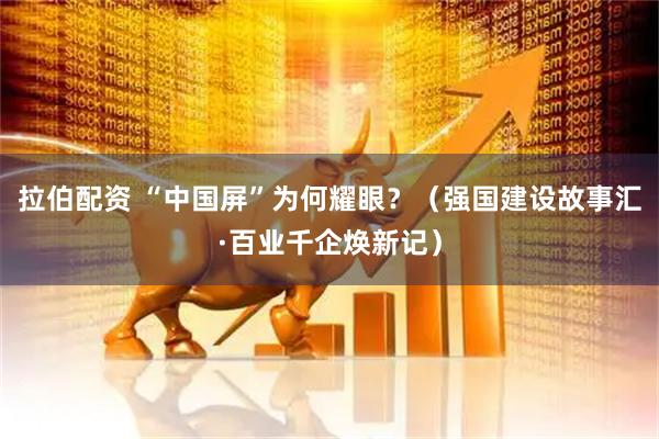 拉伯配资 “中国屏”为何耀眼？（强国建设故事汇·百业千企焕新记）