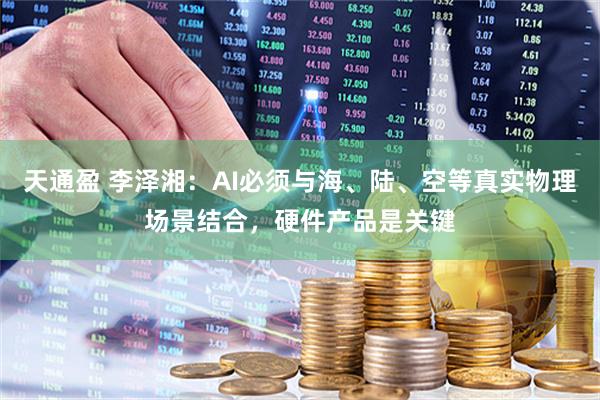 天通盈 李泽湘：AI必须与海、陆、空等真实物理场景结合，硬件产品是关键