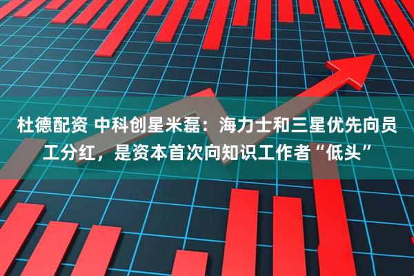 杜德配资 中科创星米磊:海力士和三星优先向员工分红,是资本首次向知识工作者“低头”