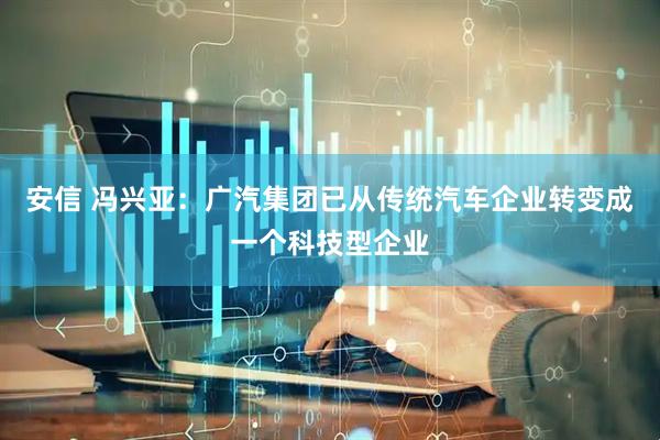 安信 冯兴亚：广汽集团已从传统汽车企业转变成一个科技型企业