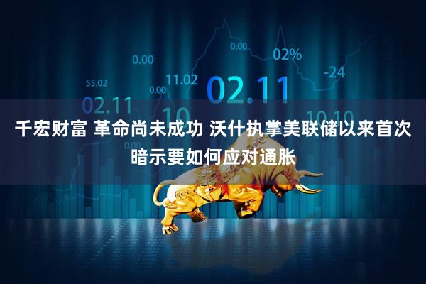 千宏财富 革命尚未成功 沃什执掌美联储以来首次暗示要如何应对通胀