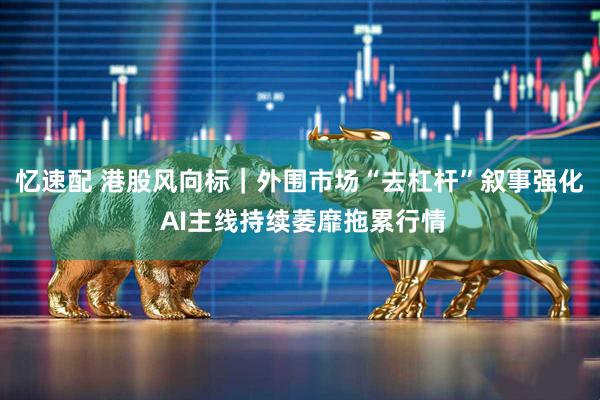 忆速配 港股风向标｜外围市场“去杠杆”叙事强化 AI主线持续萎靡拖累行情