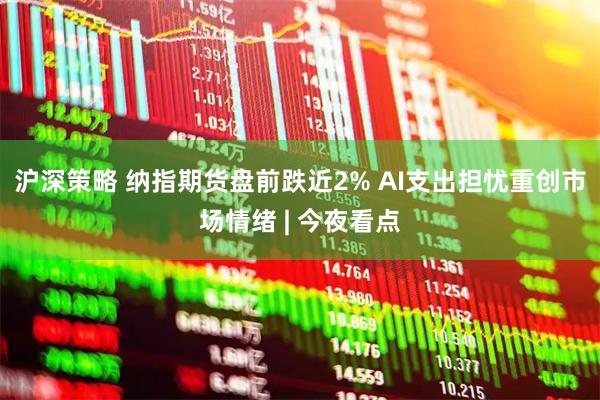 沪深策略 纳指期货盘前跌近2% AI支出担忧重创市场情绪 | 今夜看点