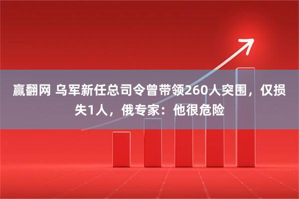 赢翻网 乌军新任总司令曾带领260人突围，仅损失1人，俄专家：他很危险