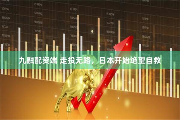 九融配资端 走投无路，日本开始绝望自救