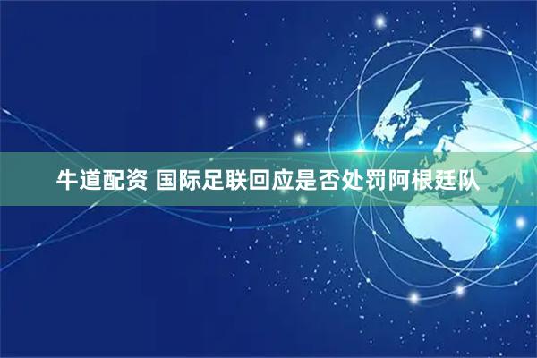 牛道配资 国际足联回应是否处罚阿根廷队